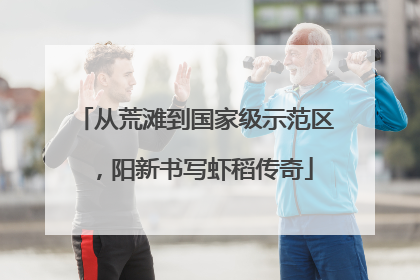 从荒滩到国家级示范区，阳新书写虾稻传奇